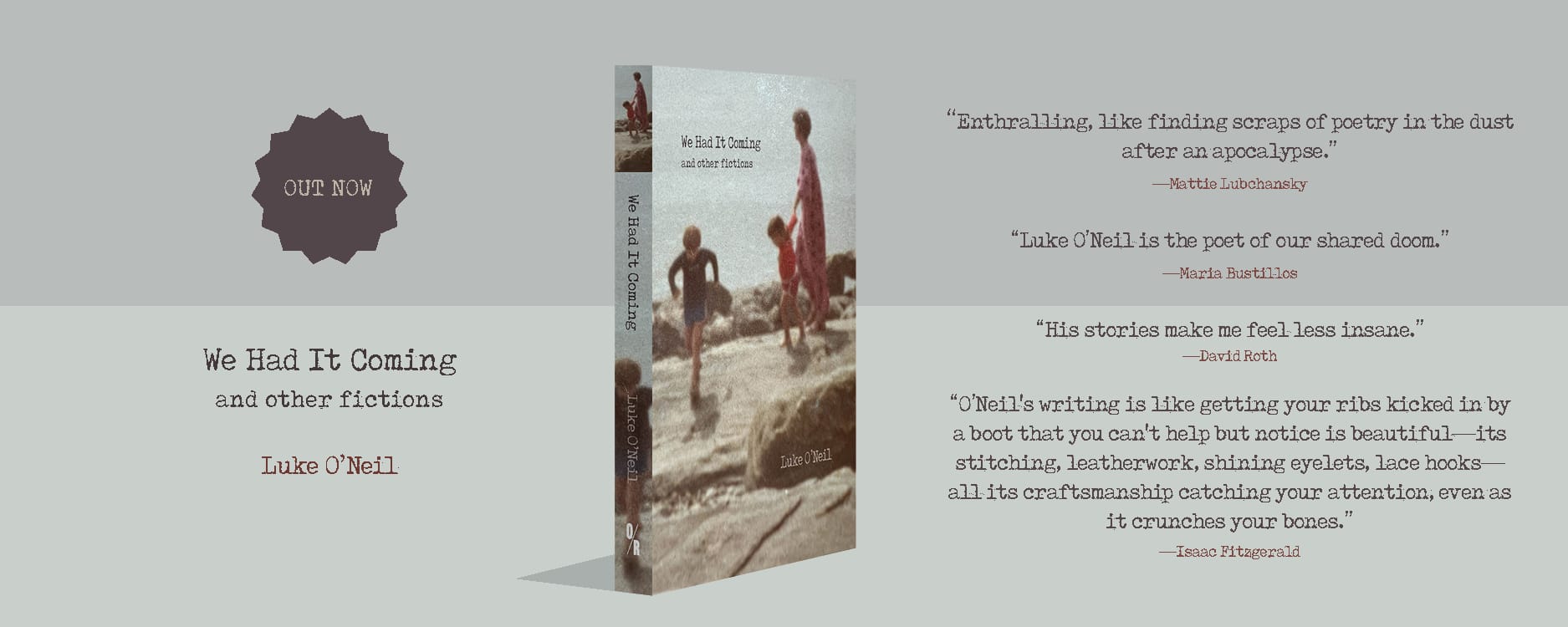 OUT NOW • We Had It Coming and other fictions • Luke O'Neil • "O'Neil's writing is like getting your ribs kicked in by a boot that you can't help but notice is beautiful-its stitching, leatherwork, shining eyelets, lace hooks all its craftsmanship catching your attention, even as it crunches your bones." -Isaac Fitzgerald