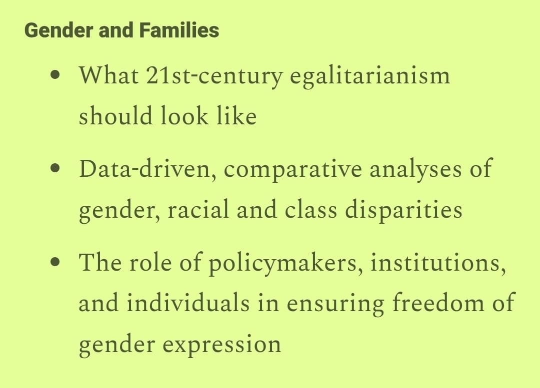 Modified mission statement (with the last few words changed) on 'Gender and Families' from 'The Argument' (via Gillian Branstetter): - What 21st century egalitarianism should look like - Data-driven, comparative analyses of gender, racial and class disparities - The role of policymakers, institutions and individuals in ensuring freedom of gender expression
