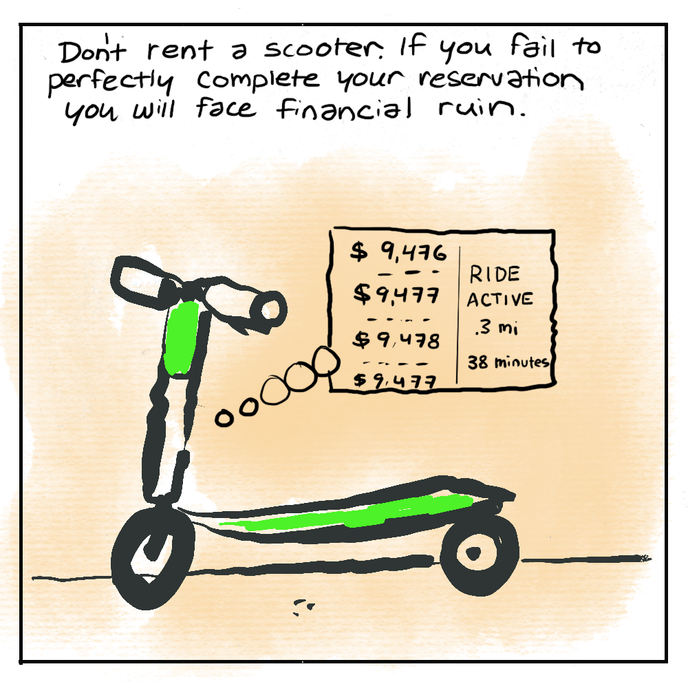 Don't rent a scooter. If you fail to perfectly complete your reservation you will face financial ruin. [Scooter with a thought bubble: "RIDE ACTIVE .3 mi - 38 minutes - $9,478"]