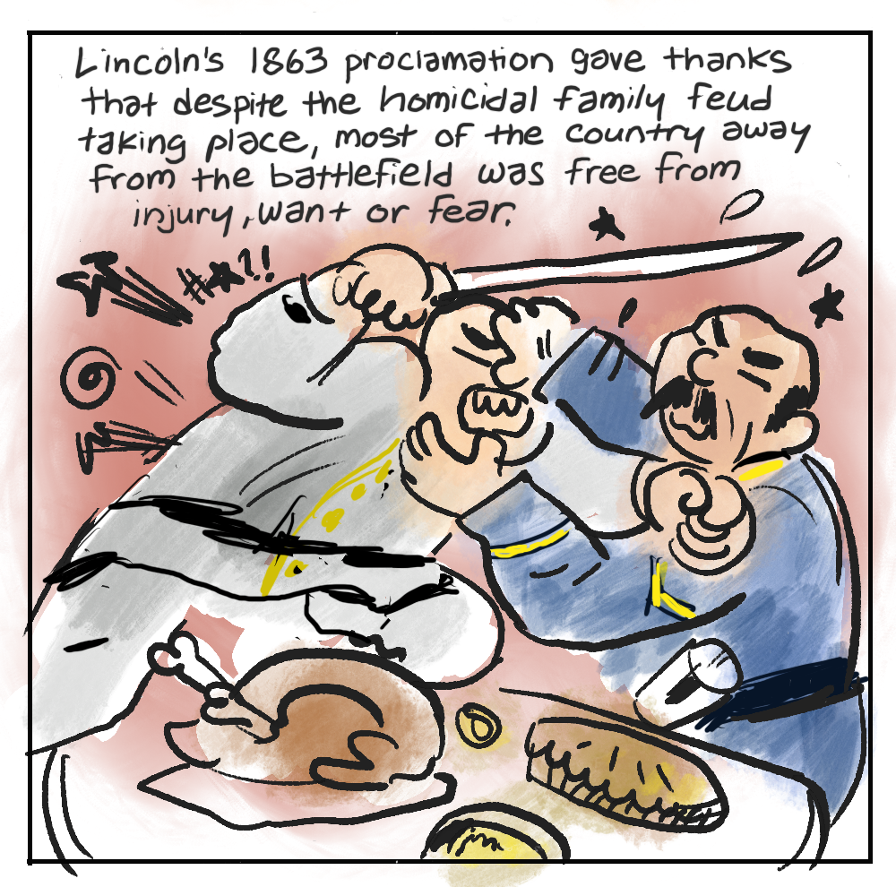 3. [CIVIL WAR SOLDIERS, ONE WEARING BLUE, ON GRAY, IN BRUTAL COMBAT OVER A THANKSGIVING TABLE SETTING] Lincoln's 1863 proclamation gave thanks, that despite the homicidal family feud taking place, most of the country away from the battlefield was free from injury, want or fear.