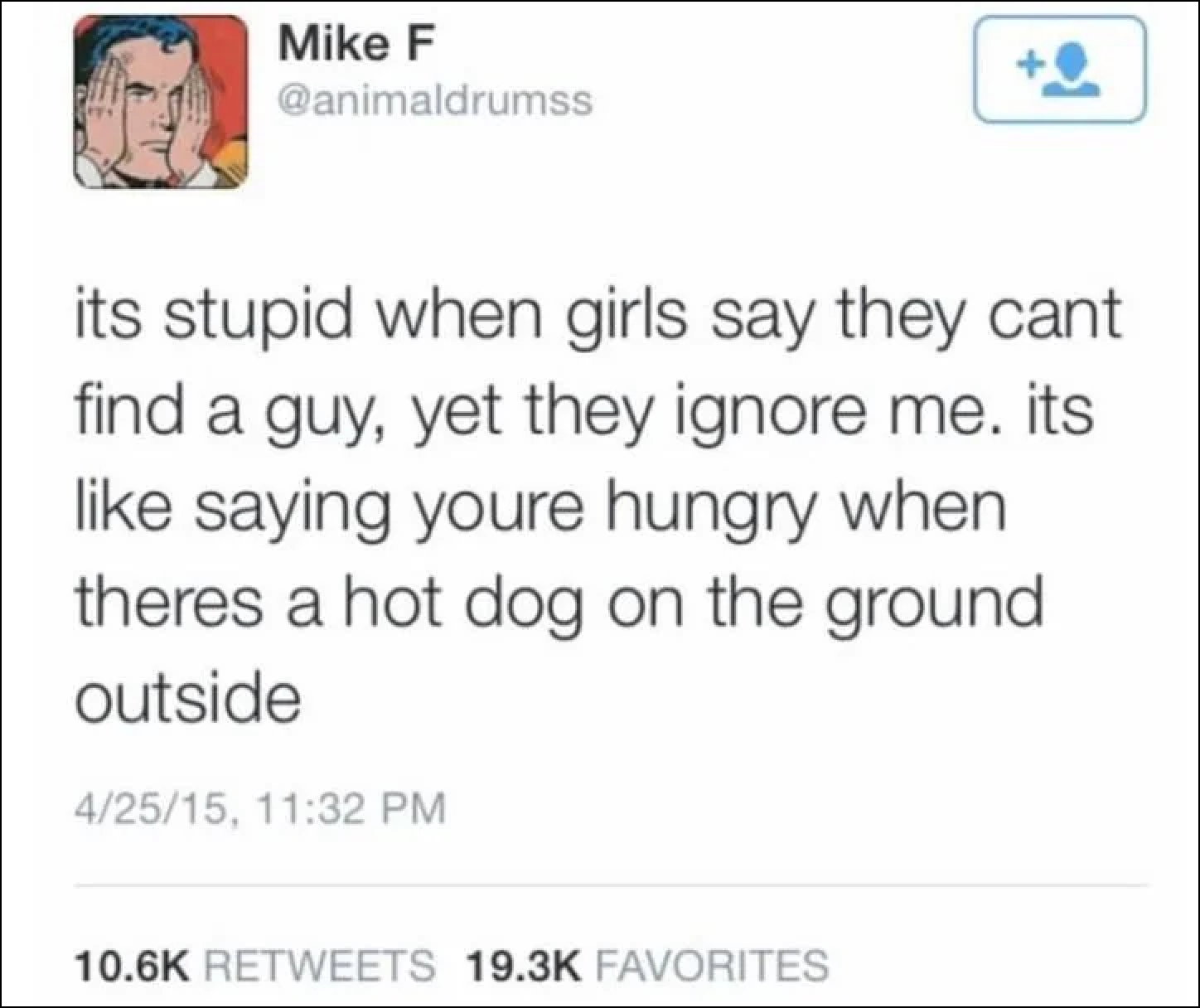 its stupid when girls say they cant find a guy, yet they ignore me. its like saying youre hungry when theres a hot dog on the ground outside