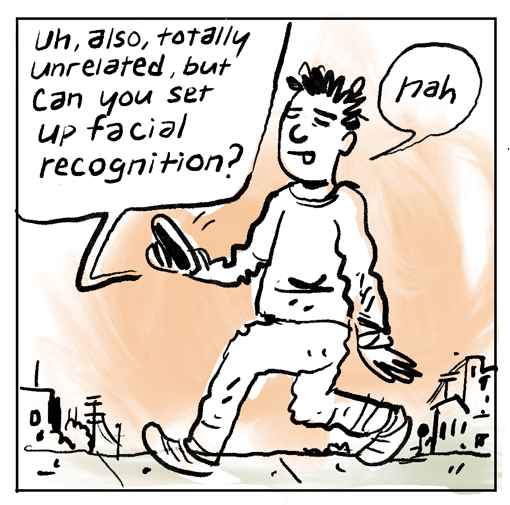 PANEL 2 - “Un, also, totally unrelated, but can you set up facial recognition?” [MAN] “nah”PANEL 2 - “Un, also, totally unrelated, but can you set up facial recognition?” [MAN] “nah”