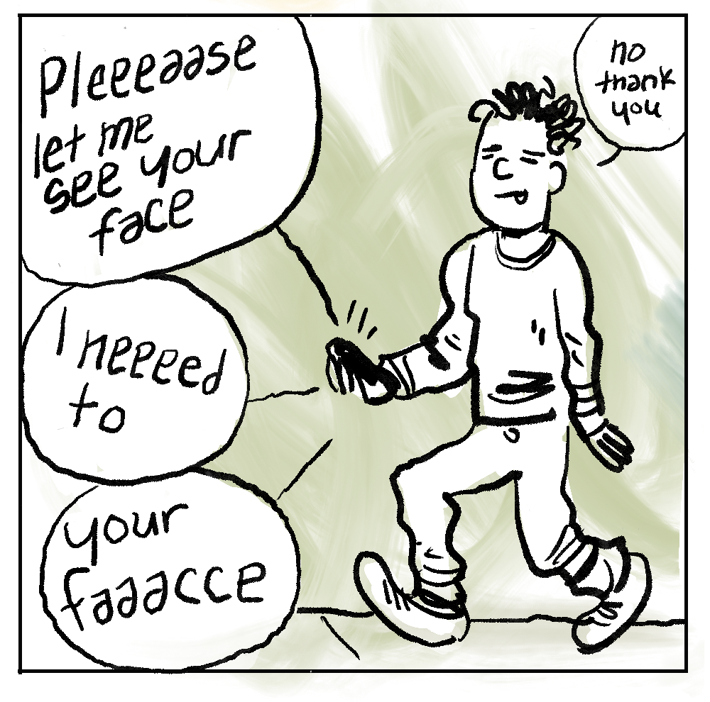 PANEL 3 - [PHONE] “Pleeedase let me see your face - I neeeed to - your faaacce” [MAN] “No thank you.”  