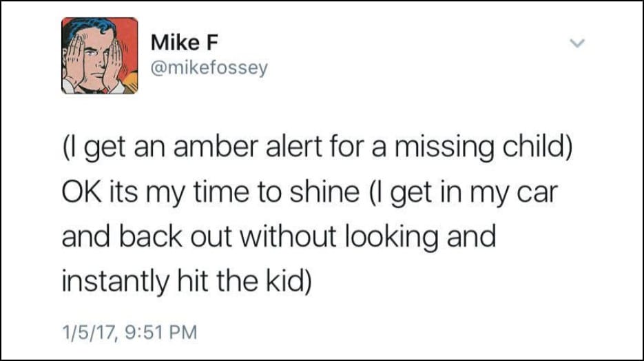 Mike F @mikefossey - (I get an amber alert for a missing child) OK its my time to shine (I get in my car and back out without looking and instantly hit the kid)