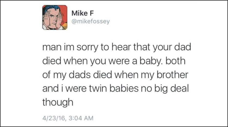 Mike F @mikefossey - man im sorry to hear that your dad died when you were a baby. both of my dads died when my brother and i were twin babies no big deal though 4/23/16, 3:04 AM