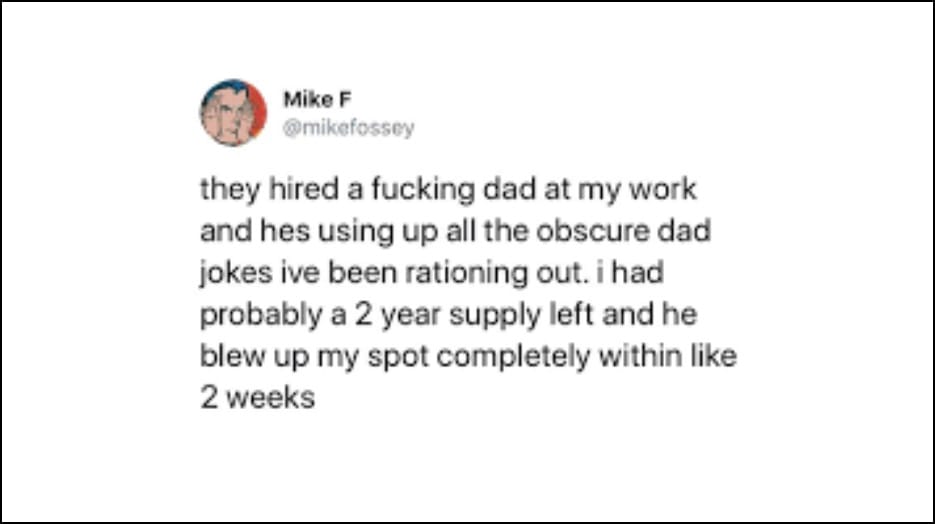 Mike F @mikefossey - they hired a fucking dad at my work and hes using up all the obscure dad jokes ive been rationing out. i had probably a 2 year supply left and he blew up my spot completely within like 2 weeks
