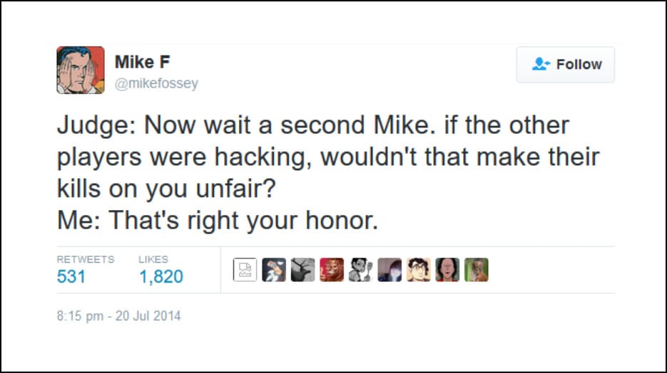 Mike F @miketossey - Judge: Now wait a second Mike. if the other players were hacking, wouldn't that make their kills on you unfair? Me: That's right your honor.