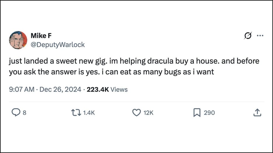 Mike F @DeputyWarlock - just landed a sweet new gig. im helping dracula buy a house. and before you ask the answer is yes. i can eat as many bugs as i want