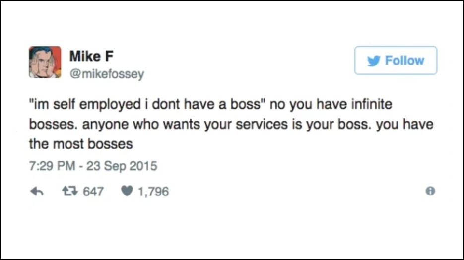 Mike F @mikefossey - "im self employed i dont have a boss" no you have infinite bosses. anyone who wants your services is your boss. you have the most bosses