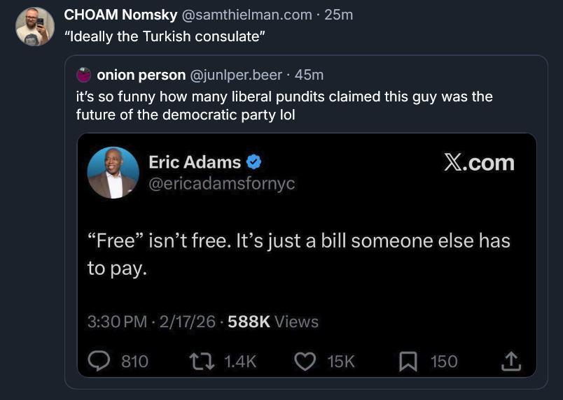 Bluesky post by Sam Thielman: "Ideally the Turkish consulate" [QUOTE POST] onion person @junlper.beer it’s so funny how many liberal pundits claimed this guy was the future of the democratic party lol [QUOTE POST FROM TWITTER] Eric Adams: "Free" isn't free. It's just a bill someone else has to pay.