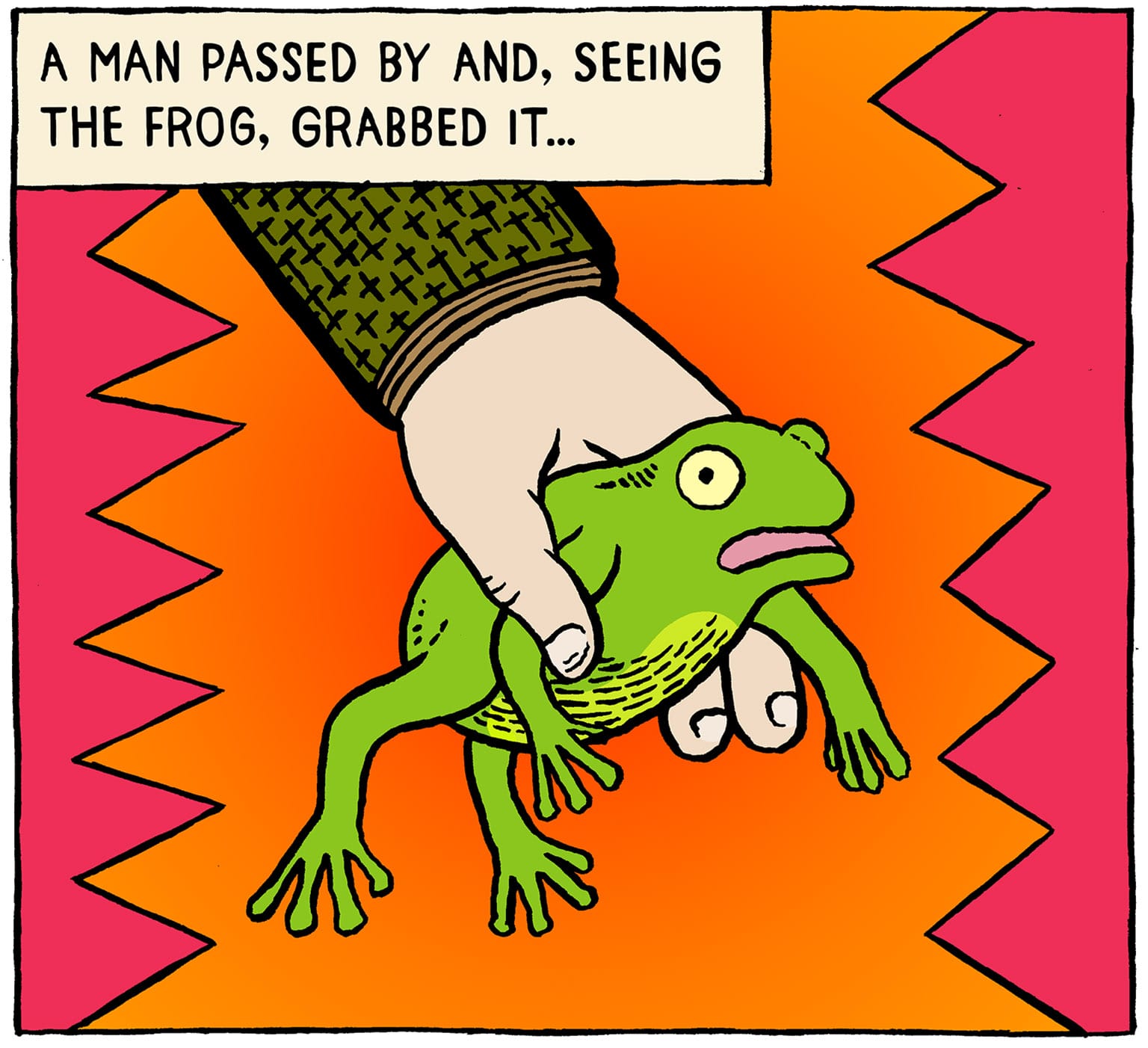 [Close view of a hand] A MAN PASSED BY AND, SEEING THE FROG, GRABBED IT...