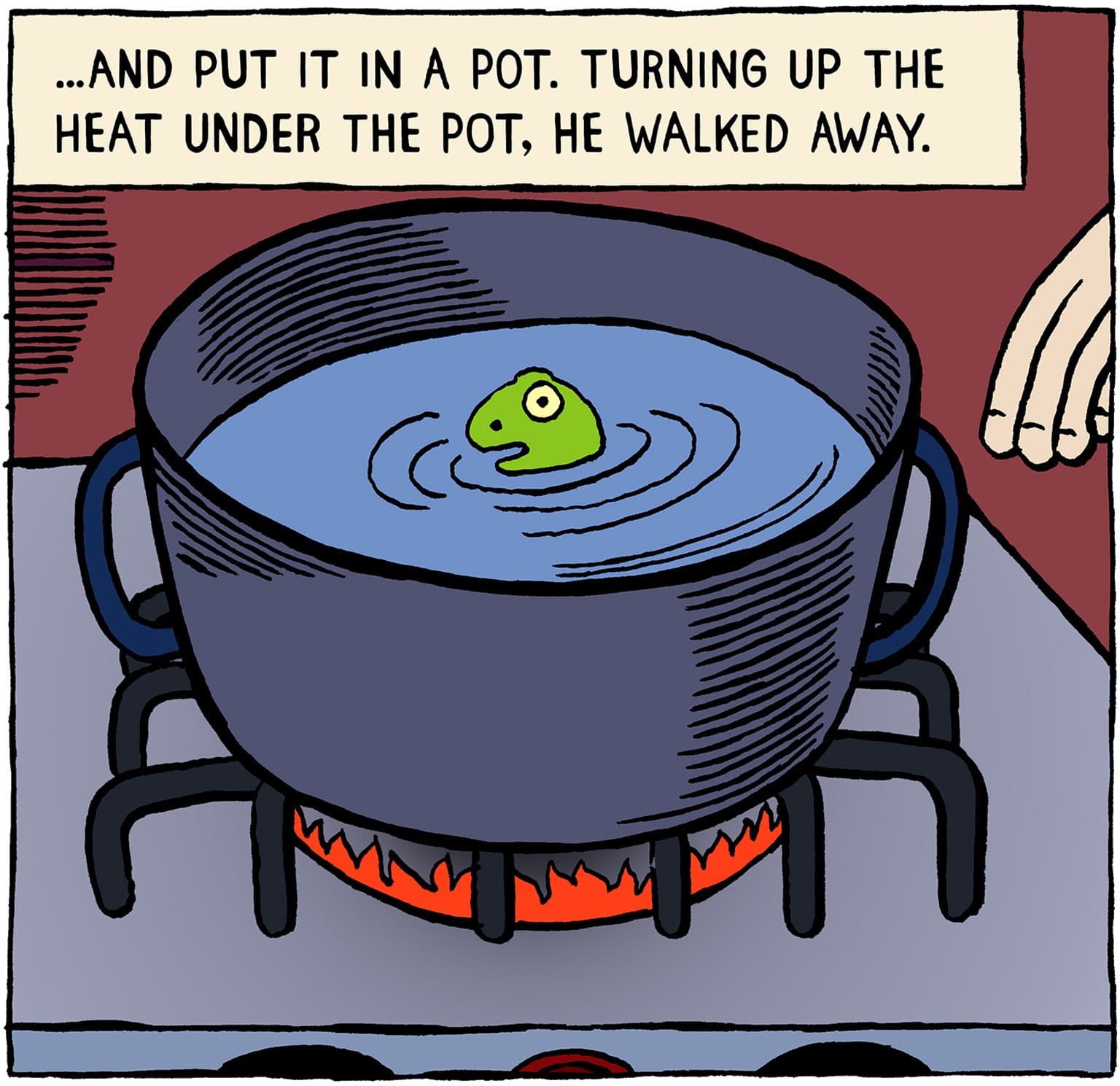 ...AND PUT IT IN A POT. TURNING UP THE HEAT UNDER THE POT, HE WALKED AWAY.