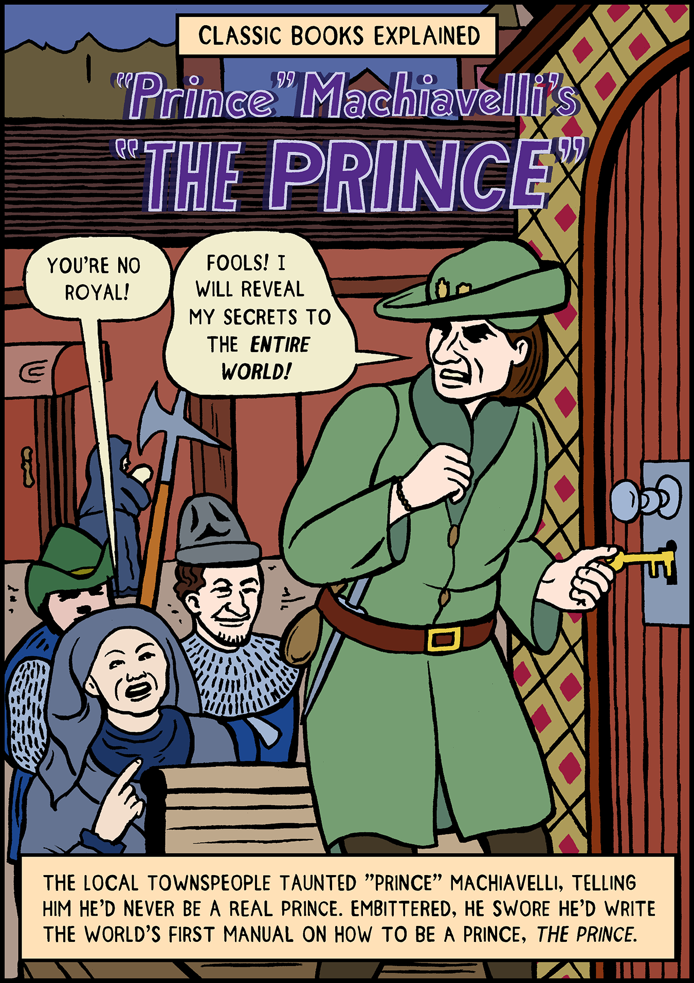 PANEL 1: CLASSIC BOOKS EXPLAINED - "Prince" Machiavelli's THE PRINCE - Woman in small crowd shouts at Machiavelli as he turns key in heavy wooden door to enter his home: “YOU'RE NO ROYAL!” Machiavelli: “FOOLS! I WILL REVEAL MY SECRETS TO THE ENTIRE WORLD!” Caption: THE LOCAL TOWNSPEOPLE TAUNTED "PRINCE" MACHIAVELLI, TELLING HIM HE'D NEVER BE A REAL PRINCE. EMBITTERED, HE SWORE HE'D WRITE THE WORLD'S FIRST MANUAL ON HOW TO BE A PRINCE, *THE PRINCE.*