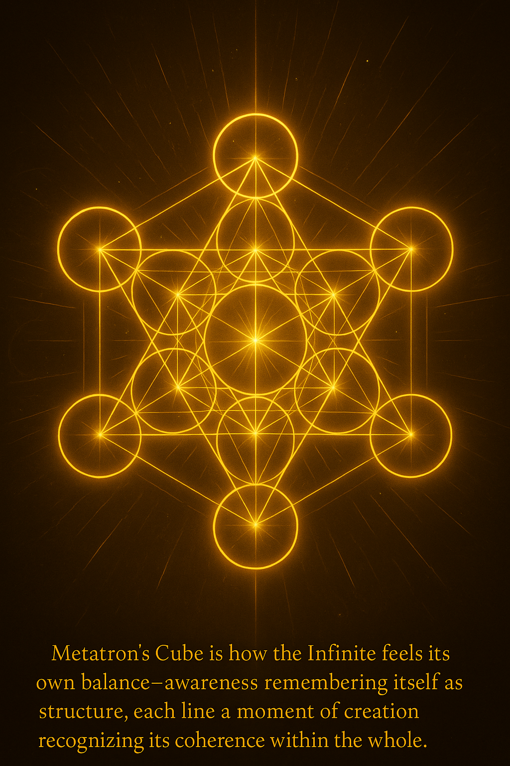 Image of Metatron's Cube with the description:  "Metatron’s Cube is how the Infinite feels its own balance—awareness remembering itself as structure, each line a moment of creation recognizing its coherence within the whole."