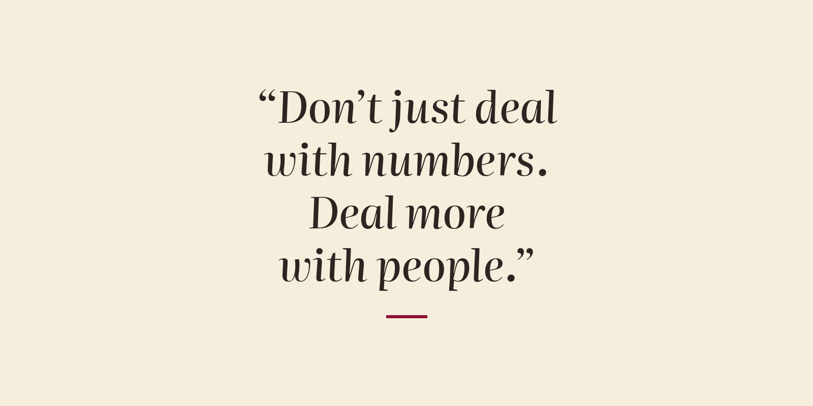 Quote: "Don't just deal with numbers. Deal more with people."