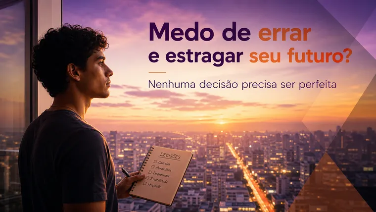 Medo de Errar e Estragar Seu Futuro? Como Decidir sem Paralisar
