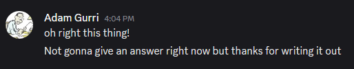 Adam Gurri responding on Discord, "Oh right this thing! Not gonna give an answer right now but thanks for writing it out"