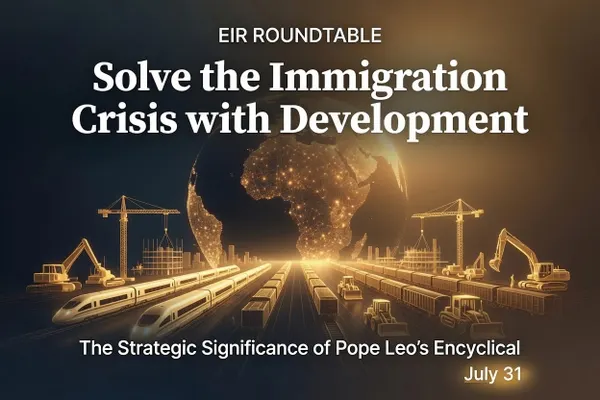 EIR Roundtable: Solve the Immigration Crisis with Development; What You Need to Know About the Strategic Significance of Pope Leo's Encyclical
