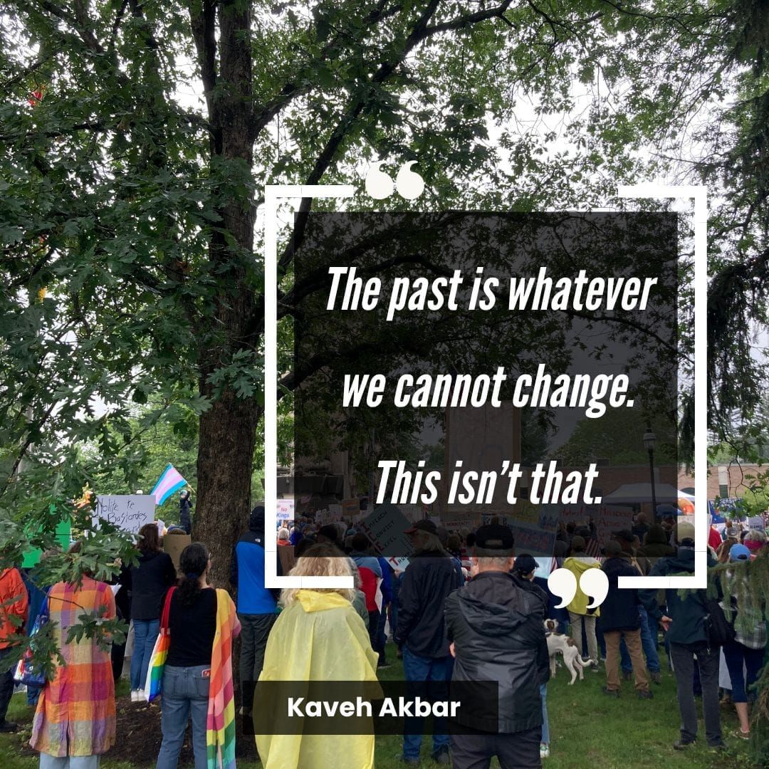 Quote reads THE PAST IS WHATEVER WE CANNOT CHANGE. THIS ISN'T THAT. Backdrop photo is of a No Kings protest with a trans pride flag and a crowd of people under trees. 