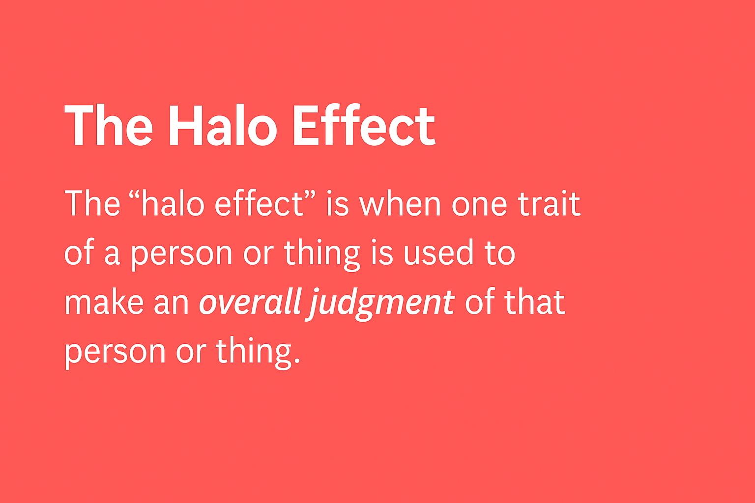 Definition of the Halo Effect: when one trait of a person or thing is used to make an overall judgment of that person or thing