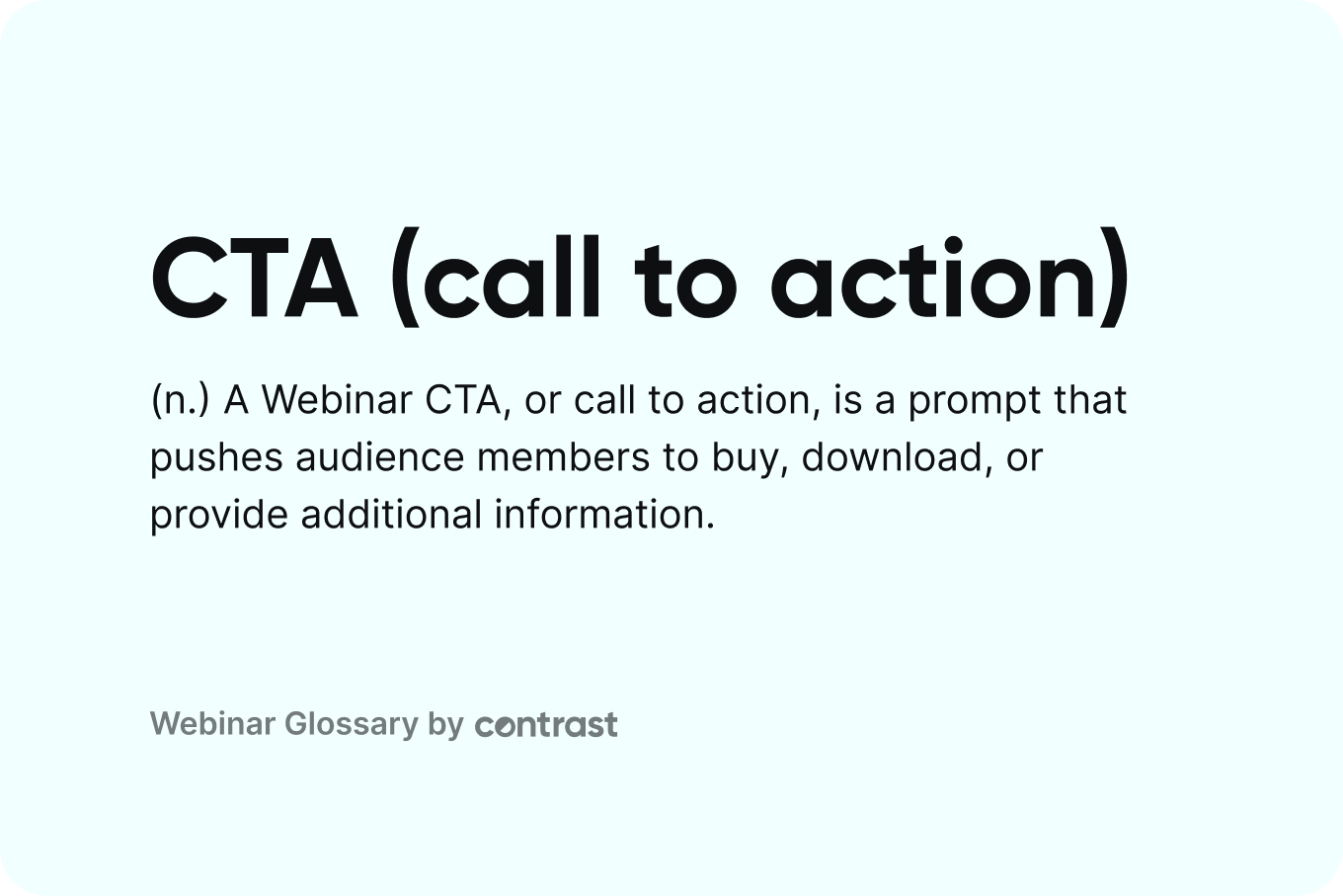 definition of a webinar CTA: A Webinar CTA, or call to action, is a prompt that pushes audience members to buy, download, or provide additional information.