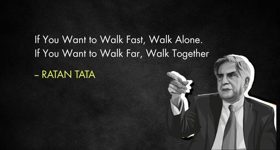“If You Want to Walk Fast, Walk Alone. If You Want to Walk Far, Walk Together.” – Ratan Tata