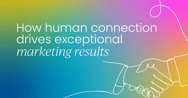 How human connection  drives exceptional marketing results