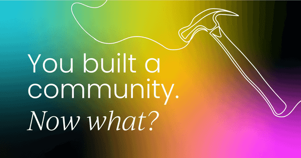 You built a community.  Now what?