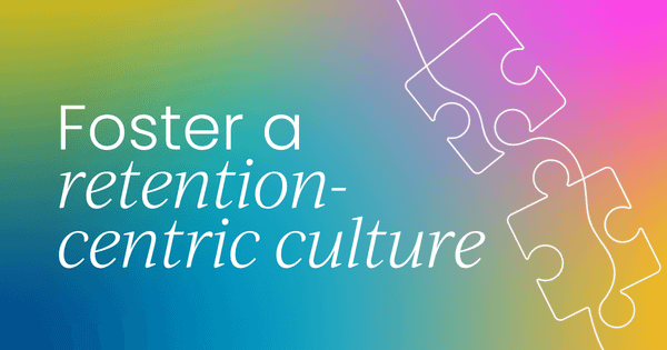 Foster a retention-centric culture:  Roadmap for senior leaders