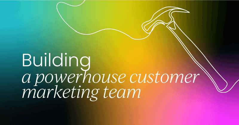 How to build and structure a powerhouse  customer marketing team