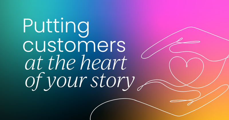 Why putting customers at the heart  of your story changes everything