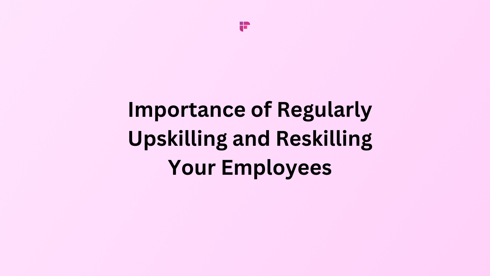 Importance of Regularly Upskilling and Reskilling Your Employees