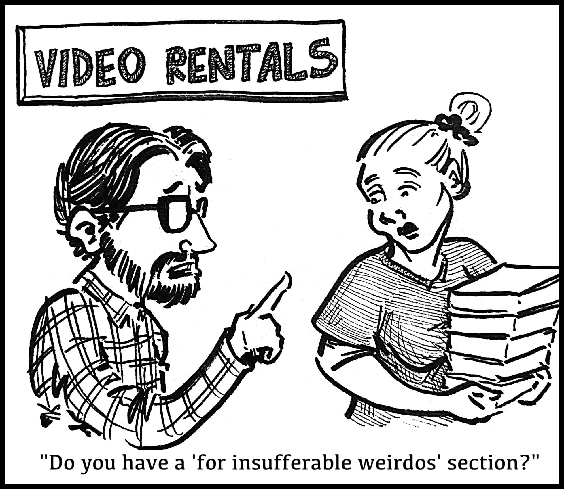 Dan approaches a clerk at a video store and asks "Do you have a 'for insufferable weirdos' section?"