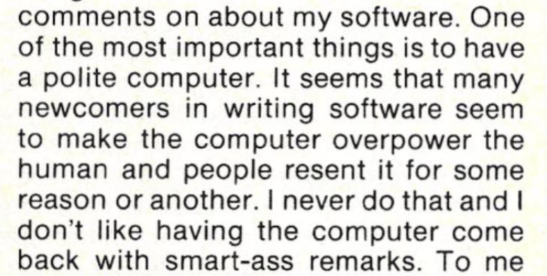 One of the most important things is to have a polite computer. It seems that many newcomers in writing software seem to make the computer overpower the human and people resent it for some reason or another. I never do that and I don't like having the computer come back with smart-ass remarks.