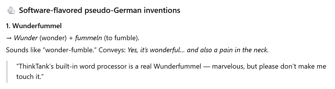 Screenshot from ChatGPT creating the German-ish word "Wunderfummel" with the reasoning that "Wunder (wonder)" + "fummeln (to fumble)" and says, "Sounds like wonder-fumble. Conveys: Yes, it's wonderful...and also a pain in the neck." Personally, I dunno if it really hit the mark or not, to be honest.