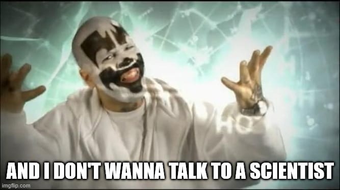 Screenshot from Insane Clown Posse's video for Miracles. Meme text on top reads, "And I don't wannt talk to a scientist", the line which follows the infamous, "Magnets, how do they work?"