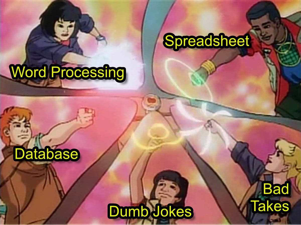 The Captain Planet kids putting their rings together. Three of them are labelled, "database", "word processing" and "spreadsheet". The fourth is labelled "Bad Takes". The fifth is labelled "Dumb Jokes" Sorry, I don't know these kids by name; I was never a Planeteer.