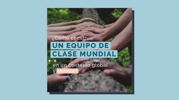 Cómo construir un equipo de clase mundial en un contexto global y remoto