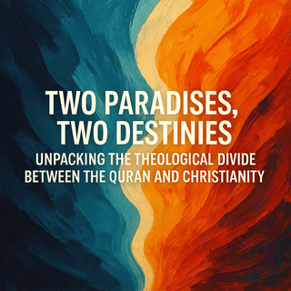 Two Paradises, Two Destinies: Unpacking the Theological Divide Between the Quran and Christianity