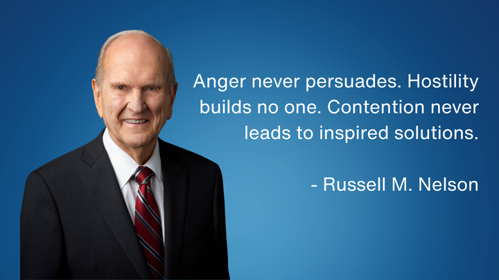 President Russell M. Nelson - Anger never persuades. Hostility builds no one. Contention never leads to inspired solutions.
