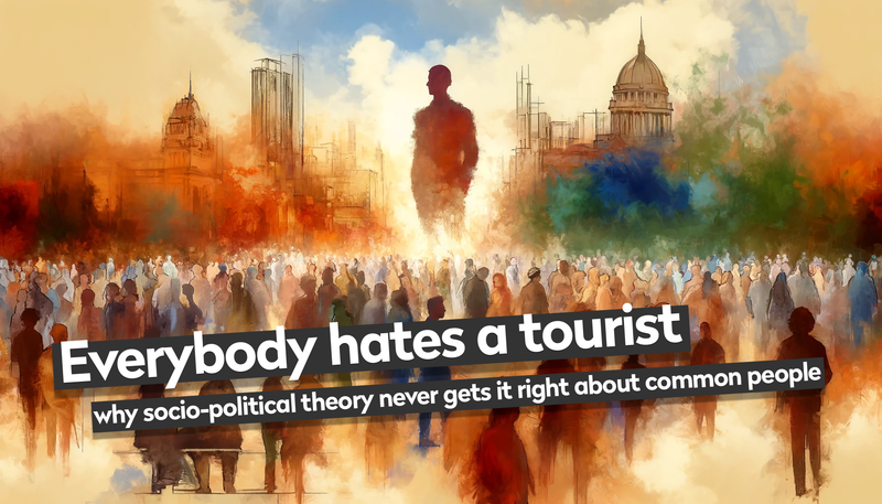 Everybody hates a tourist: why socio-political theory never gets it right about common people