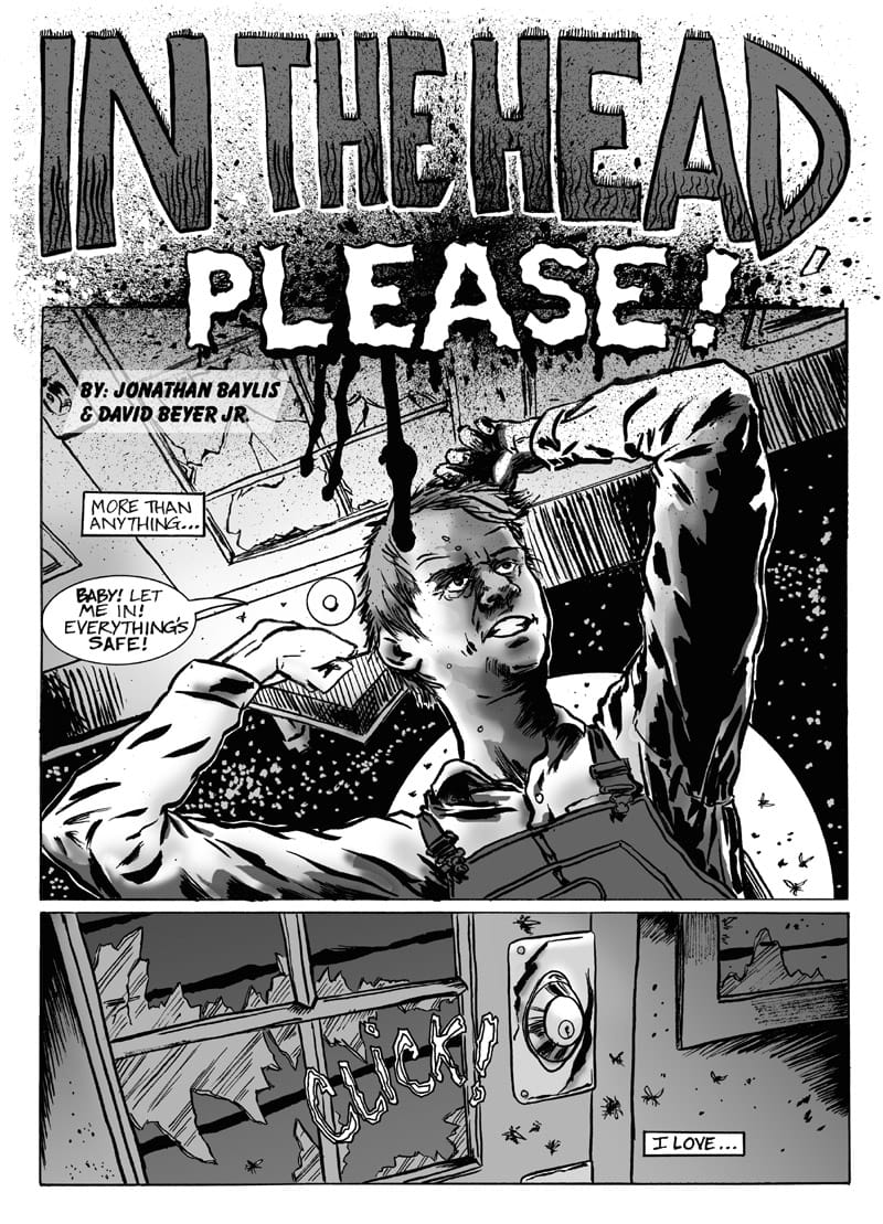 Page 1 of a black-and-white comic titled “IN THE HEAD PLEASE!” Heavy ink shading, splatters, and jagged outlines create a tense, chaotic appearance. The title dominates the top of the page, and the lettering drips black below it.  The upper panel shows a distressed man in overalls, pounding on the door of a battered cabin. A speech bubble near him reads, “BABY! LET ME IN! EVERYTHING’S SAFE!” with a caption above it reading, “MORE THAN ANYTHING…” The lower panel contains a closeup of the door with its jagged broken glass window, a knob marked by the sound effect “CLICK!”, a small swarm of flies and a caption box reading, “I LOVE…”
