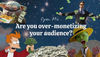 Are you over-monetizing your audience?