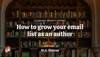 How to grow — and own! — your email list as an author