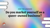 Ask The Legends: Do you market yourself as a queer-owned business?