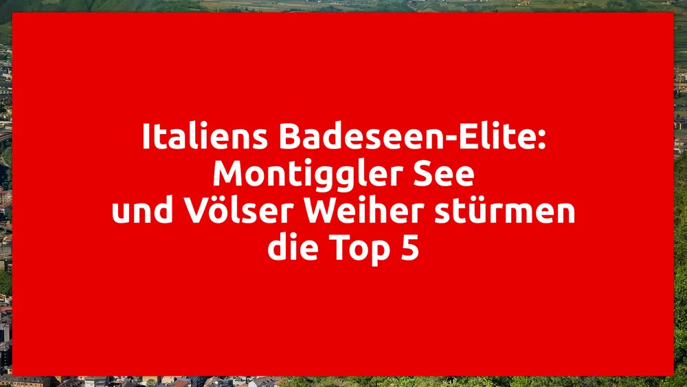 Italiens Badeseen-Elite: Montiggler See und Völser Weiher stürmen die Top 5
