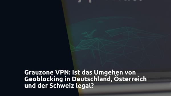Grauzone VPN: Ist das Umgehen von Geoblocking in Deutschland, Österreich und der Schweiz legal?