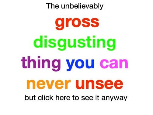 A screenshot that states "The unbelievably gross disgusting thing you can never unsee but click here to see it anyway"
