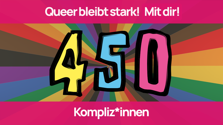 Eine große bunte 450 mit dem Zusatz Kompliz*innen und der Überschrift 'Queer bleibt stark! Mit dir!'
