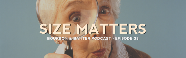 Bourbon & Banter Podcast #38 – Size Matters